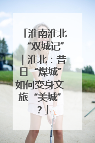 淮南淮北“双城记”｜淮北：昔日“煤城”如何变身文旅“美城”？