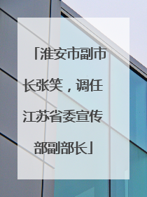 淮安市副市长张笑，调任江苏省委宣传部副部长