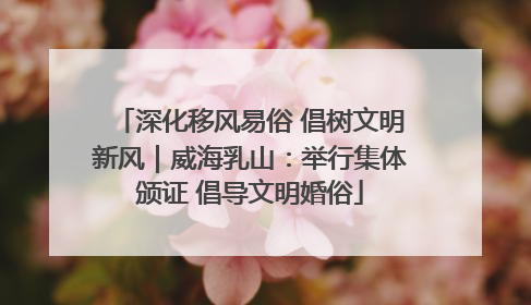 深化移风易俗 倡树文明新风｜威海乳山：举行集体颁证 倡导文明婚俗