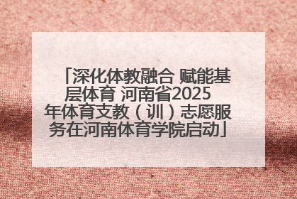 深化体教融合 赋能基层体育 河南省2025年体育支教（训）志愿服务在河南体育学院启动