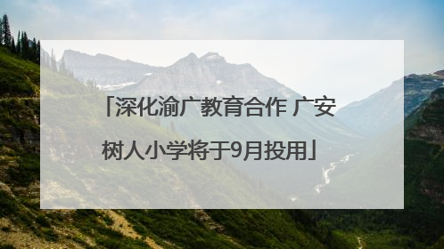 深化渝广教育合作 广安树人小学将于9月投用