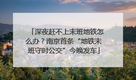 深夜赶不上末班地铁怎么办？南京首条“地铁末班守时公交”今晚发车