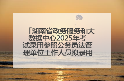湖南省政务服务和大数据中心2025年考试录用参照公务员法管理单位工作人员拟录用人员名单公示