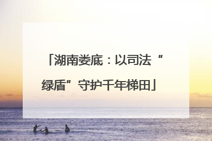 湖南娄底：以司法“绿盾”守护千年梯田