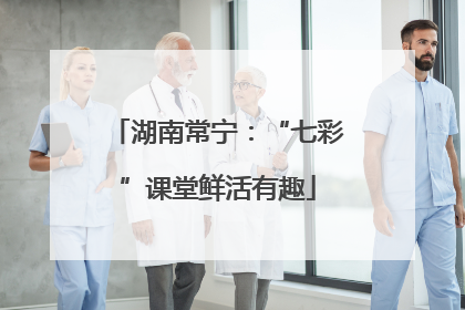 湖南常宁：“七彩”课堂鲜活有趣