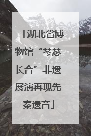 湖北省博物馆“琴瑟长合”非遗展演再现先秦遗音