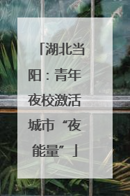 湖北当阳：青年夜校激活城市“夜能量”