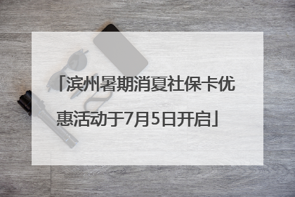 滨州暑期消夏社保卡优惠活动于7月5日开启