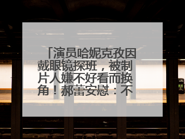 演员哈妮克孜因戴眼镜探班，被制片人嫌不好看而换角！郝蕾安慰：不红就是原罪