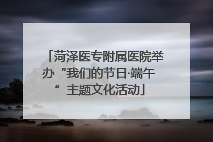 菏泽医专附属医院举办“我们的节日·端午”主题文化活动