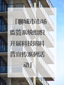 聊城市市场监管系统组织开展科技周科普宣传系列活动