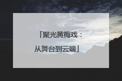 聚光黄梅戏：从舞台到云端