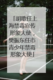 胡歌任上海禁毒宣传形象大使，樊振东任市青少年禁毒形象大使