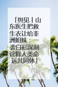 舆见丨山东医生把救生衣让给非洲姐妹：一袭白衫深刻诠释人类命运共同体