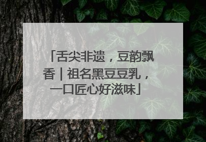 舌尖非遗，豆韵飘香｜祖名黑豆豆乳，一口匠心好滋味