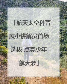 航天太空科普展小讲解员首场选拔 点亮少年航天梦