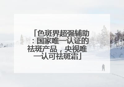 色斑界超强辅助：国家唯一认证的祛斑产品，央视唯一认可祛斑霜