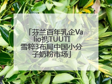 芬兰百年乳企Valio携TUUTI雪粹3布局中国小分子奶粉市场
