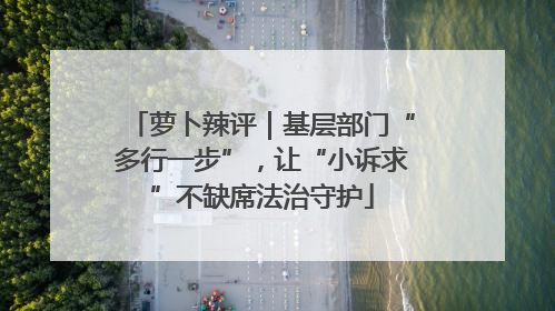 萝卜辣评｜基层部门“多行一步”，让“小诉求”不缺席法治守护