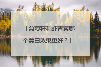 葡萄籽和虾青素哪个美白效果更好？