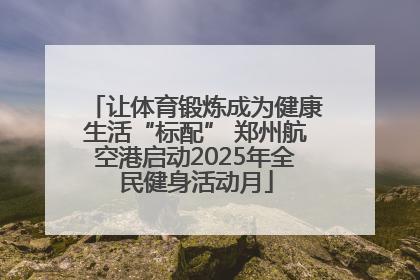 让体育锻炼成为健康生活“标配” 郑州航空港启动2025年全民健身活动月