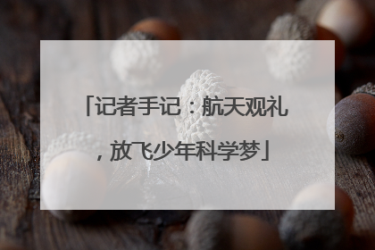 记者手记：航天观礼，放飞少年科学梦