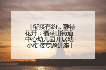 衔接有约，静待花开：福莱山街道中心幼儿园开展幼小衔接专题讲座