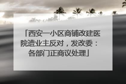西安一小区商铺改建医院遭业主反对，发改委：各部门正商议处理