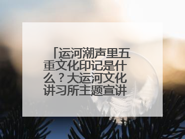 运河潮声里五重文化印记是什么？大运河文化讲习所主题宣讲为市民揭秘