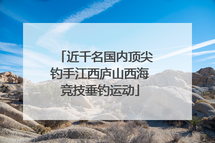 近千名国内顶尖钓手江西庐山西海竞技垂钓运动