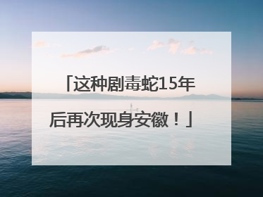 这种剧毒蛇15年后再次现身安徽！