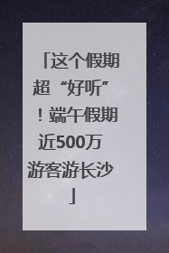 这个假期超“好听”！端午假期近500万游客游长沙