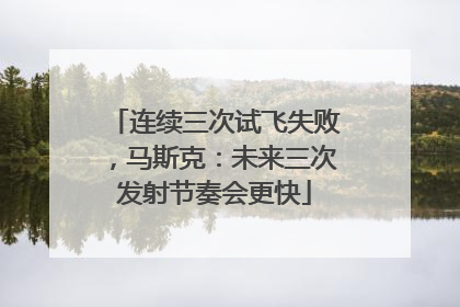 连续三次试飞失败，马斯克：未来三次发射节奏会更快