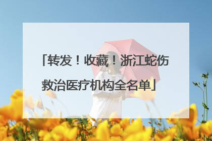 转发！收藏！浙江蛇伤救治医疗机构全名单