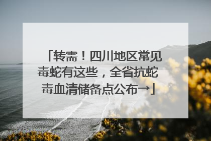 转需！四川地区常见毒蛇有这些，全省抗蛇毒血清储备点公布→