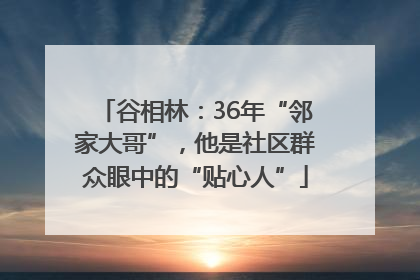 谷相林：36年“邻家大哥”，他是社区群众眼中的“贴心人”