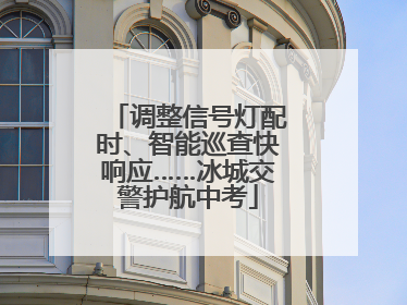 调整信号灯配时、智能巡查快响应……冰城交警护航中考