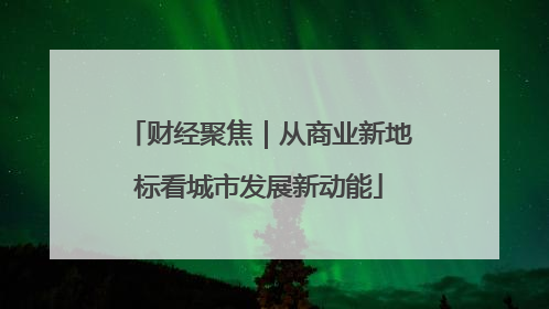 财经聚焦｜从商业新地标看城市发展新动能