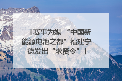 赛事为媒 “中国新能源电池之都”福建宁德发出“求贤令”