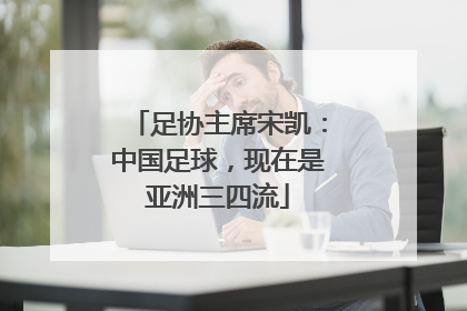 足协主席宋凯：中国足球，现在是亚洲三四流
