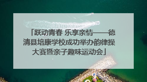 跃动青春 乐享亲情——德清县培康学校成功举办韵律操大赛暨亲子趣味运动会