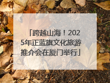 跨越山海！2025年正蓝旗文化旅游推介会在厦门举行