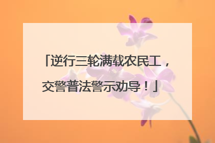 逆行三轮满载农民工，交警普法警示劝导！