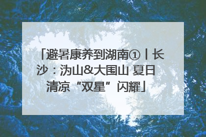 避暑康养到湖南①丨长沙：沩山&大围山 夏日清凉“双星”闪耀