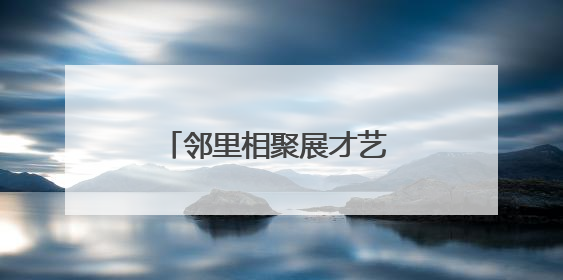 邻里相聚展才艺 文化共融绘温情
