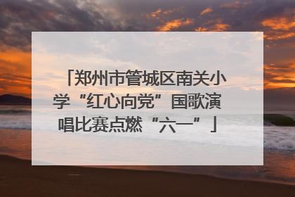 郑州市管城区南关小学“红心向党”国歌演唱比赛点燃“六一”