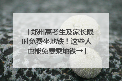 郑州高考生及家长限时免费坐地铁！这些人也能免费乘地铁→
