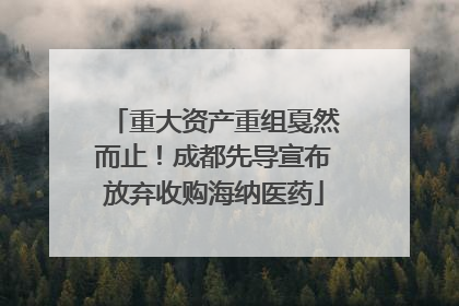 重大资产重组戛然而止！成都先导宣布放弃收购海纳医药