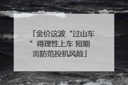 金价这波“过山车”得理性上车 短期需防范投机风险
