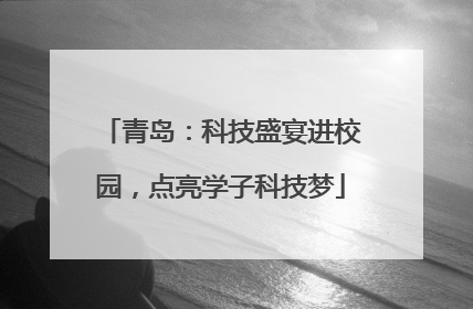 青岛：科技盛宴进校园，点亮学子科技梦
